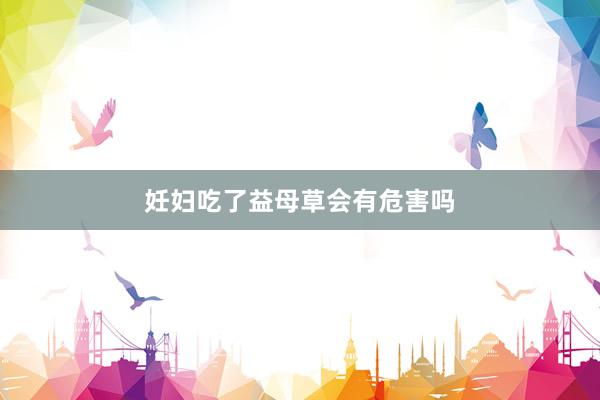 妊妇吃了益母草会有危害吗