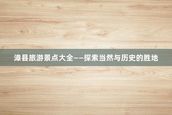 漳县旅游景点大全——探索当然与历史的胜地